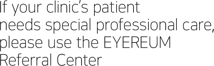 If your clinic’s patient needs special professional care, please use the EYEREUM Referral Center.