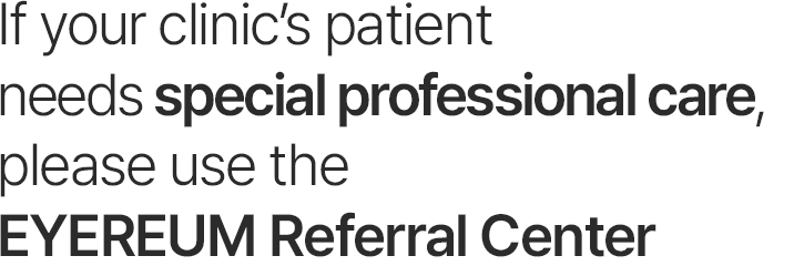 If your clinic’s patient needs special professional care, please use the EYEREUM Referral Center.